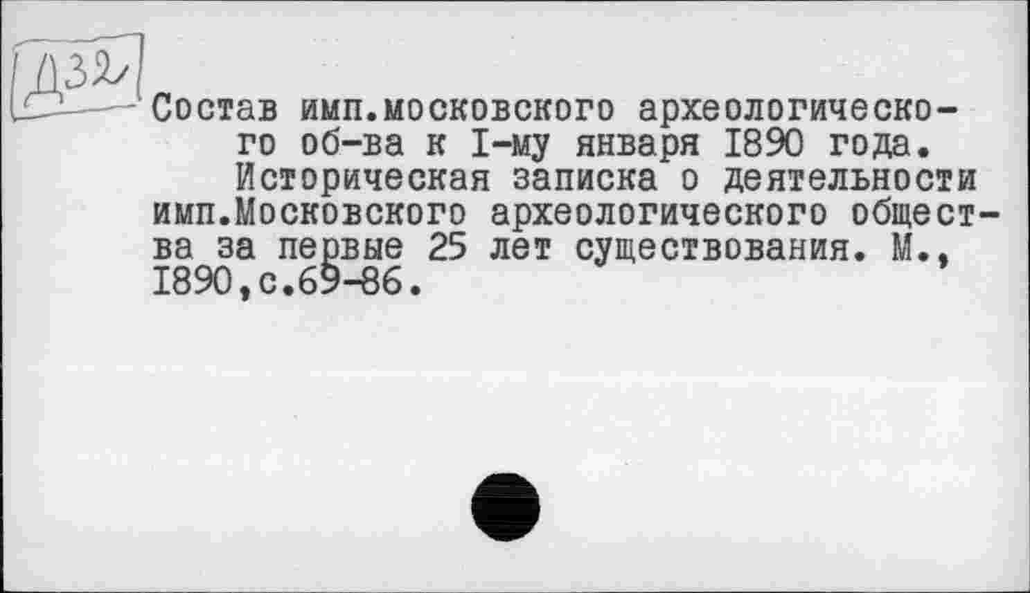 ﻿Состав имп.московского археологического об-ва к 1-му января 1890 года. Историческая записка о деятельности имп.Московского археологического общества за первые 25 лет существования. М., 1890,с.69-86.